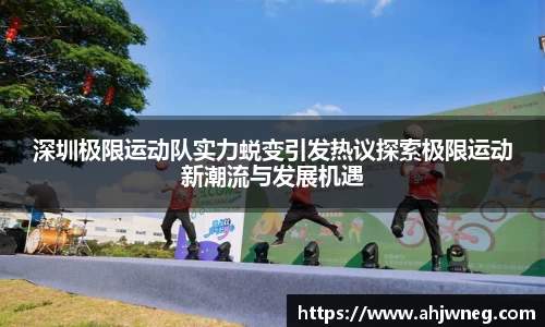 深圳极限运动队实力蜕变引发热议探索极限运动新潮流与发展机遇