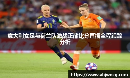 意大利女足与荷兰队激战正酣比分直播全程跟踪分析
